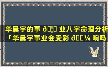 华晨宇的事 🦅 业八字命理分析「华晨宇事业会受影 🌼 响吗」